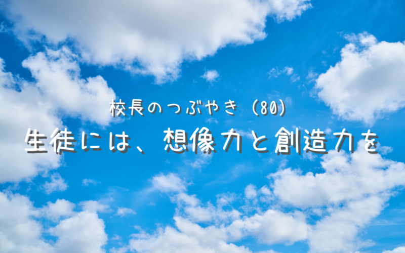 校長のつぶやき（80）生徒には、想像力と創造力を